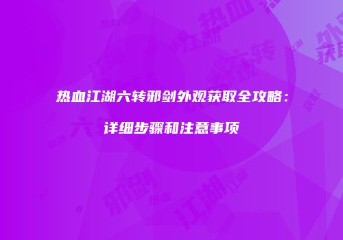 热血江湖六转邪剑外观获取全攻略：详细步骤和注意事项