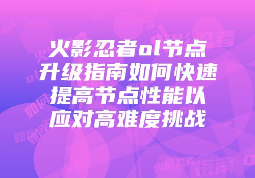 火影忍者ol节点升级指南如何快速提高节点性能以应对高难度挑战
