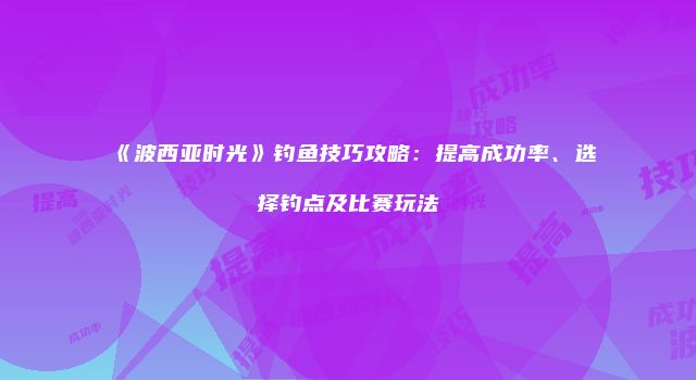 《波西亚时光》钓鱼技巧攻略：提高成功率、选择钓点及比赛玩法