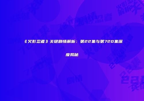 《火影忍者》关键剧情解析：第22集与第720集深度揭秘