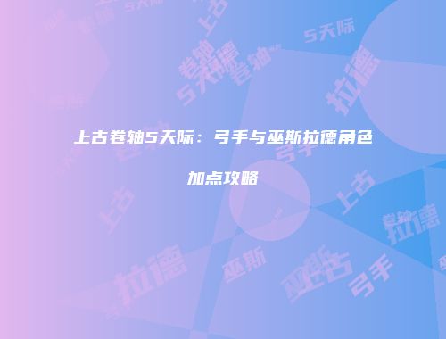 上古卷轴5天际：弓手与巫斯拉德角色加点攻略