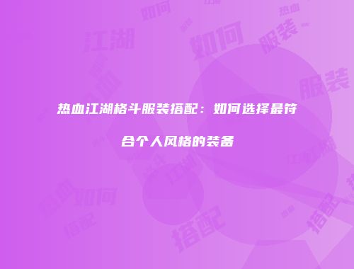 热血江湖格斗服装搭配：如何选择最符合个人风格的装备