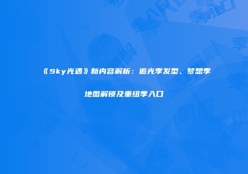 《Sky光遇》新内容解析：追光季发型、梦想季地图解锁及重组季入口