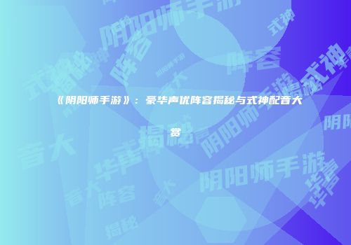 《阴阳师手游》：豪华声优阵容揭秘与式神配音大赏