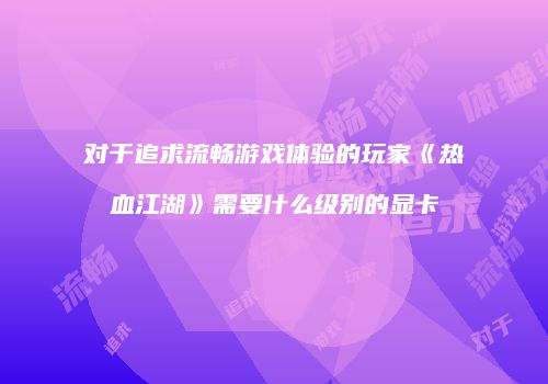 对于追求流畅游戏体验的玩家《热血江湖》需要什么级别的显卡