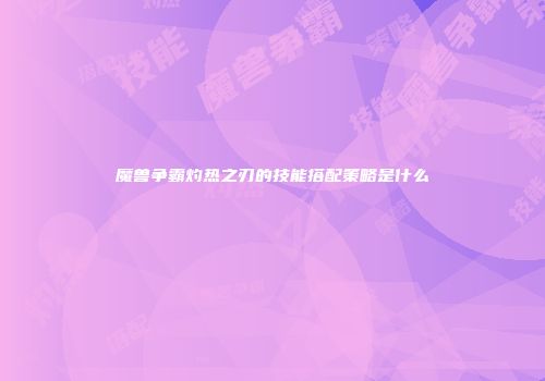 魔兽争霸灼热之刃的技能搭配策略是什么