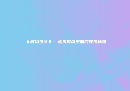 《时尚少女》：虚拟时尚王国的穿搭秘籍