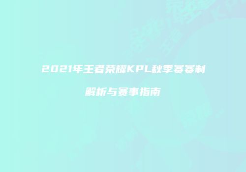 2021年王者荣耀KPL秋季赛赛制解析与赛事指南