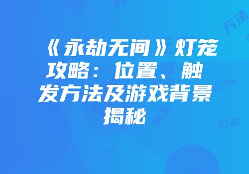 《永劫无间》灯笼攻略：位置、触发方法及游戏背景揭秘
