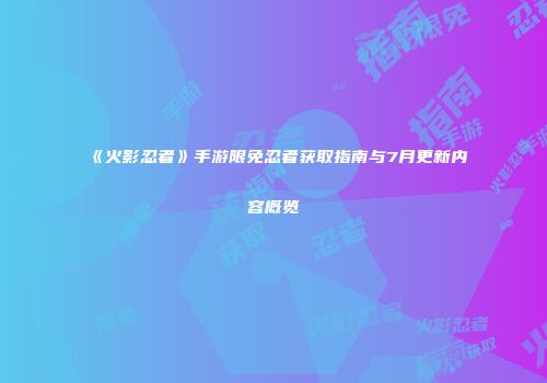 《火影忍者》手游限免忍者获取指南与7月更新内容概览