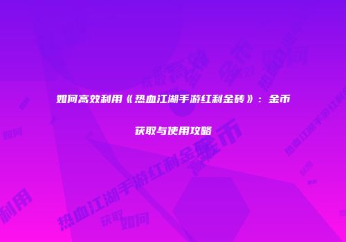 如何高效利用《热血江湖手游红利金砖》：金币获取与使用攻略