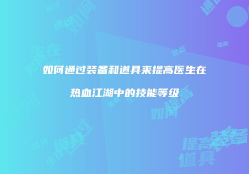 如何通过装备和道具来提高医生在热血江湖中的技能等级