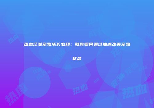 热血江湖宠物成长必知：教你如何通过加点改善宠物状态