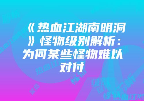 《热血江湖南明洞》怪物级别解析：为何某些怪物难以对付