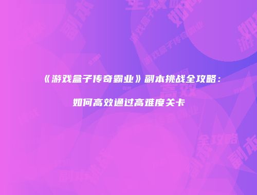 《游戏盒子传奇霸业》副本挑战全攻略：如何高效通过高难度关卡