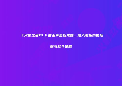 《火影忍者OL》雷主带蓝蛇攻略：深入解析技能搭配与战斗策略