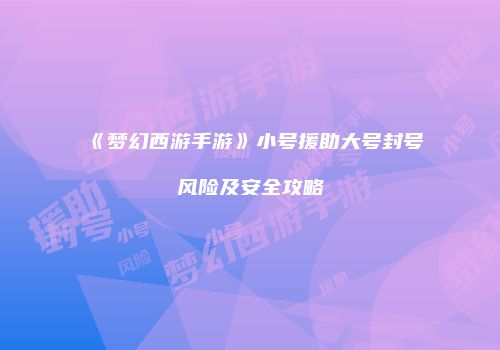 《梦幻西游手游》小号援助大号封号风险及安全攻略