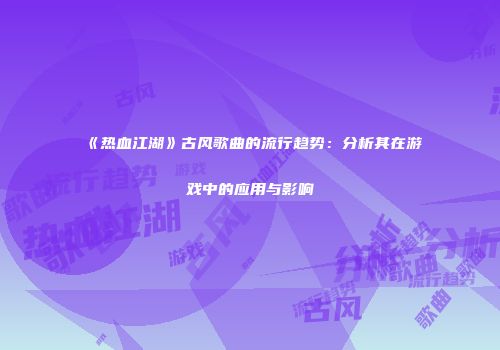 《热血江湖》古风歌曲的流行趋势：分析其在游戏中的应用与影响