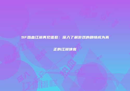 SF热血江湖再见蛋糕：深入了解游戏的剧情成为真正的江湖侠客