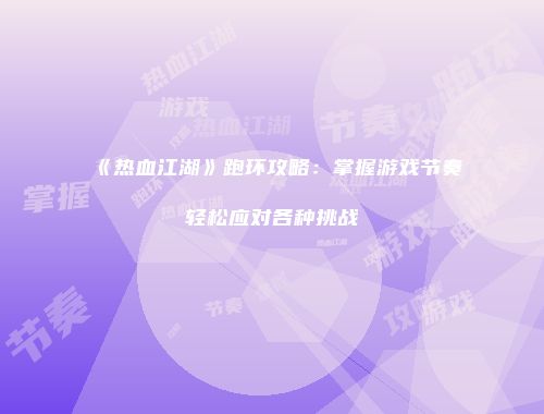 《热血江湖》跑环攻略：掌握游戏节奏轻松应对各种挑战