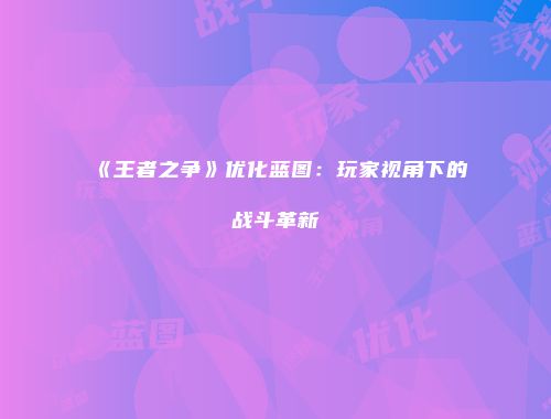 《王者之争》优化蓝图：玩家视角下的战斗革新