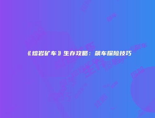 《熔岩矿车》生存攻略：飙车探险技巧