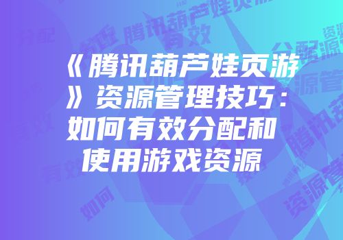 《腾讯葫芦娃页游》资源管理技巧：如何有效分配和使用游戏资源