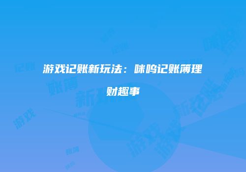 游戏记账新玩法：咪呜记账簿理财趣事