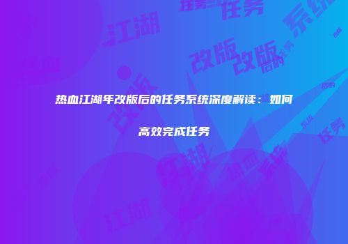 热血江湖年改版后的任务系统深度解读:如何高效完成任务
