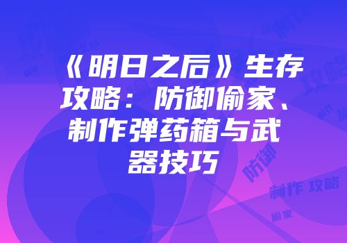 《明日之后》生存攻略：防御偷家、制作弹药箱与武器技巧