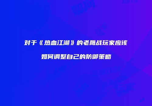 对于《热血江湖》的老鹰战玩家应该如何调整自己的防御策略