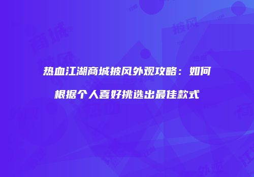 热血江湖商城披风外观攻略:如何根据个人喜好挑选出最佳款式