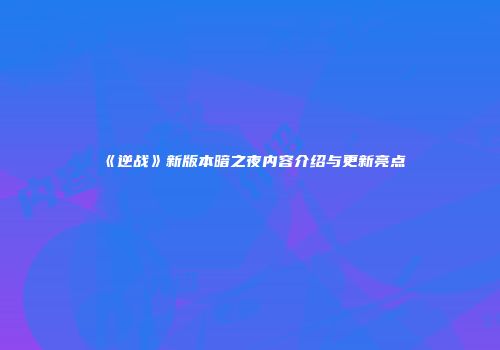 《逆战》新版本暗之夜内容介绍与更新亮点