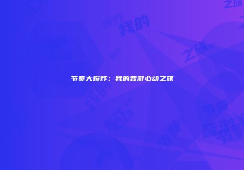 节奏大爆炸：我的音游心动之旅