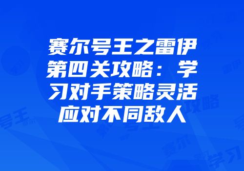 赛尔号王之雷伊第四关攻略：学习对手策略灵活应对不同敌人