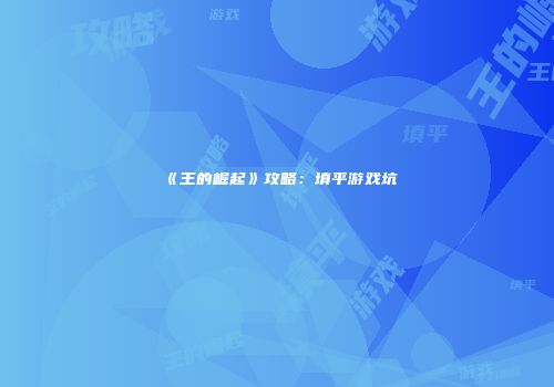 《王的崛起》攻略：填平游戏坑