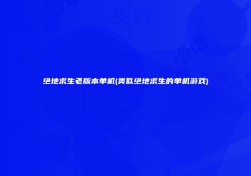 绝地求生老版本单机(类似绝地求生的单机游戏)