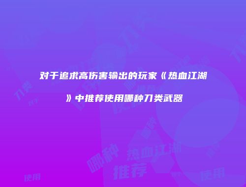 对于追求高伤害输出的玩家《热血江湖》中推荐使用哪种刀类武器
