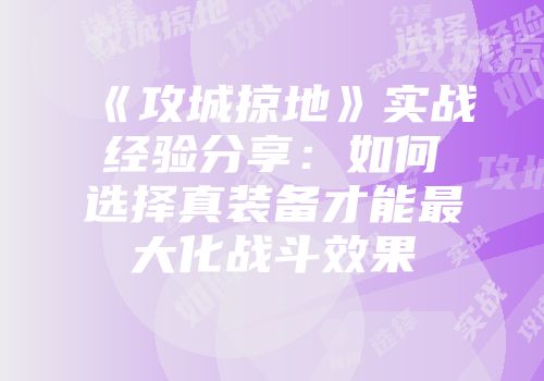 《攻城掠地》实战经验分享：如何选择真装备才能最大化战斗效果