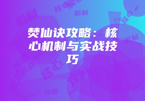焚仙诀攻略：核心机制与实战技巧
