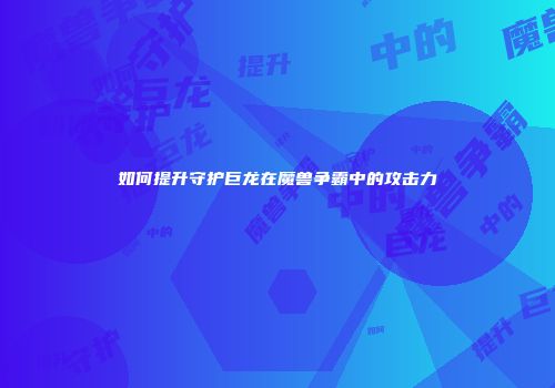 如何提升守护巨龙在魔兽争霸中的攻击力