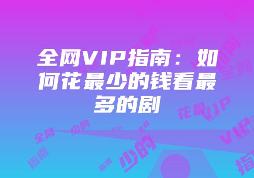 全网VIP指南：如何花最少的钱看最多的剧