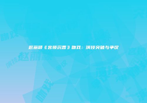 赵丽颖《宫锁沉香》吻戏：演技突破与争议