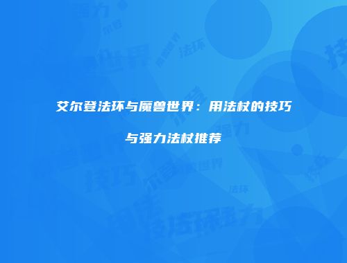 艾尔登法环与魔兽世界：用法杖的技巧与强力法杖推荐