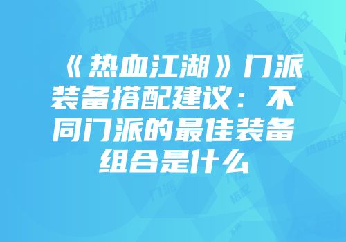 《热血江湖》门派装备搭配建议:不同门派的最佳装备组合是什么