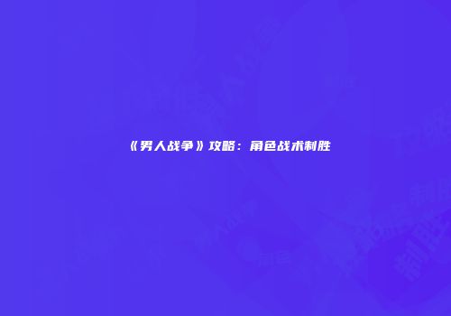 《男人战争》攻略：角色战术制胜