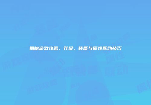 揭秘游戏攻略：升级、装备与属性联动技巧