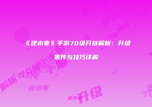 《逆水寒》手游70级开放解析：升级条件与技巧详解