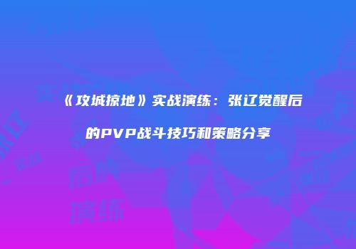 《攻城掠地》实战演练：张辽觉醒后的PVP战斗技巧和策略分享