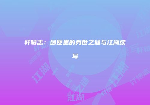 轩辕志：剑匣里的身世之谜与江湖续写